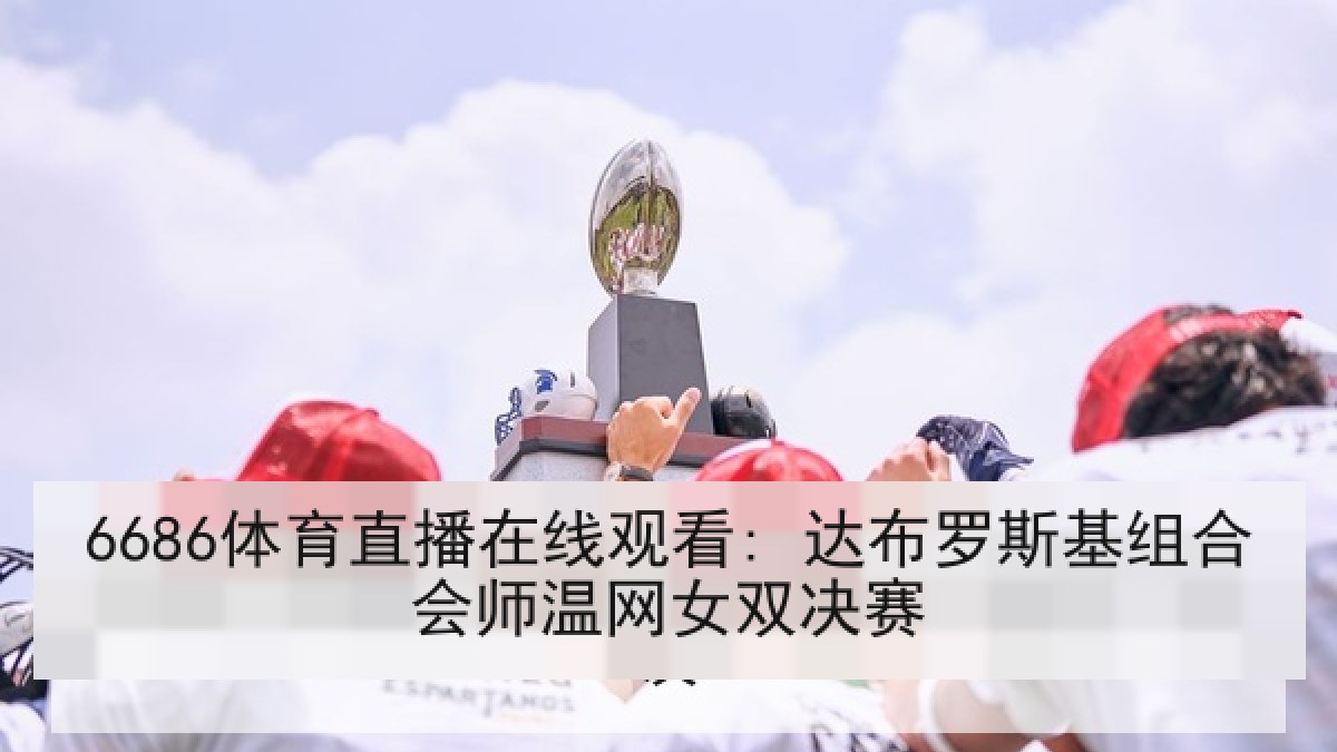 6686体育直播在线观看: 达布罗斯基组合会师温网女双决赛