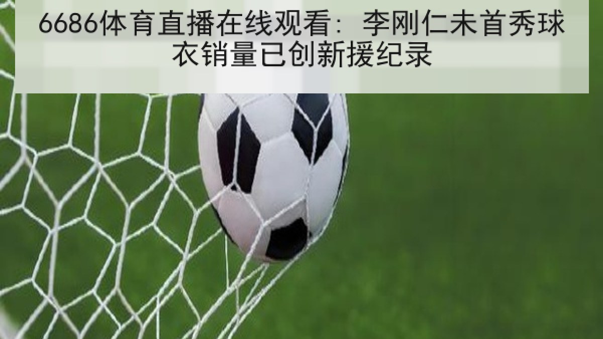 6686体育直播在线观看: 李刚仁未首秀球衣销量已创新援纪录