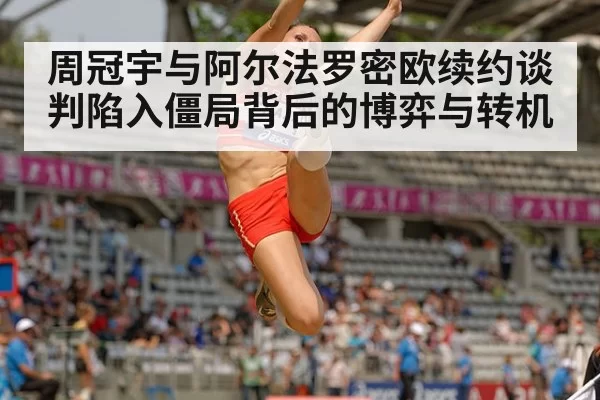 周冠宇与阿尔法罗密欧续约谈判陷入僵局背后的博弈与转机