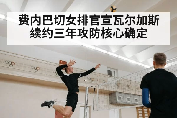 费内巴切女排官宣瓦尔加斯续约三年攻防核心确定