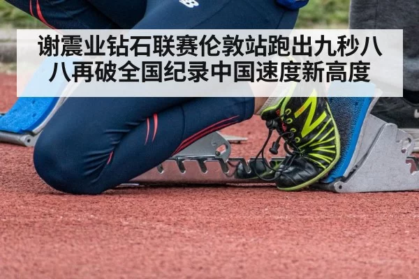 谢震业钻石联赛伦敦站跑出九秒八八再破全国纪录中国速度新高度
